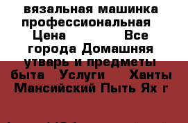 вязальная машинка профессиональная › Цена ­ 15 000 - Все города Домашняя утварь и предметы быта » Услуги   . Ханты-Мансийский,Пыть-Ях г.